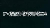 梦幻西游手游蛟魔地宫第三层通关攻略